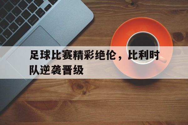 九游体育-足球比赛精彩绝伦,比利时队逆袭晋级了吗